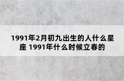 1991年2月初九出生的人什么星座 1991年什么时候立春的